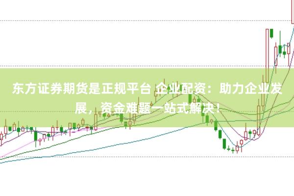 东方证券期货是正规平台 企业配资：助力企业发展，资金难题一站式解决！