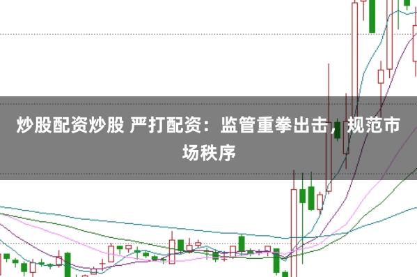 炒股配资炒股 严打配资：监管重拳出击，规范市场秩序