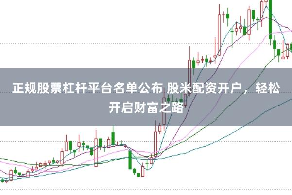 正规股票杠杆平台名单公布 股米配资开户,轻松开启财富之路