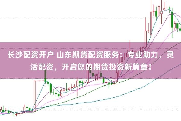 长沙配资开户 山东期货配资服务:专业助力,灵活配资,开启您的期货投资新篇章!