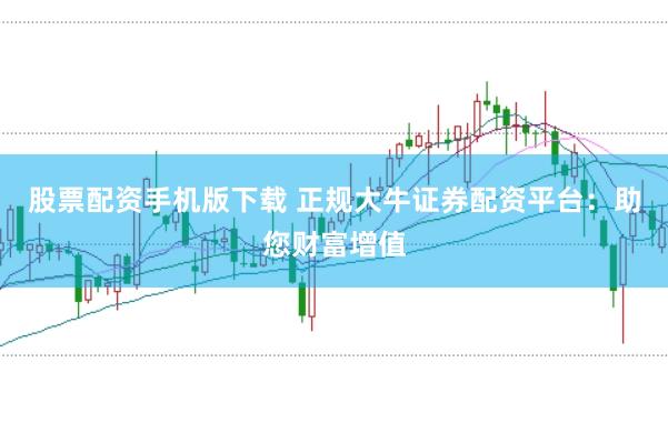 股票配资手机版下载 正规大牛证券配资平台：助您财富增值