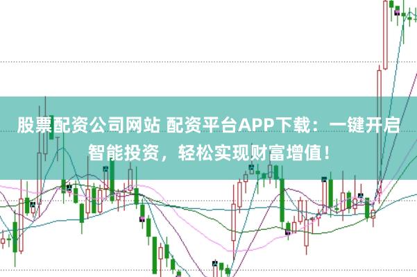 股票配资公司网站 配资平台APP下载:一键开启智能投资,轻松实现财富增值!
