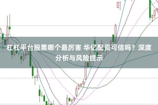 杠杠平台股票哪个最厉害 华亿配资可信吗？深度分析与风险提示