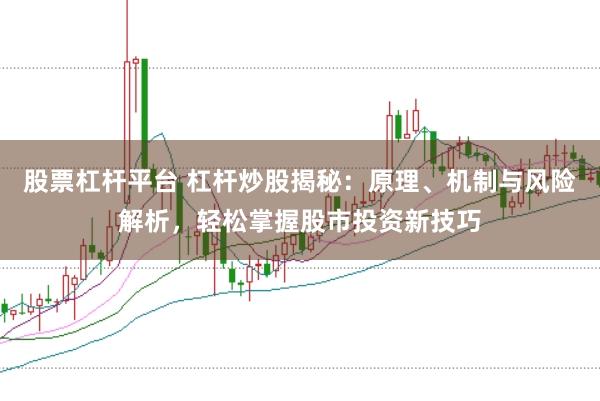 股票杠杆平台 杠杆炒股揭秘：原理、机制与风险解析，轻松掌握股市投资新技巧