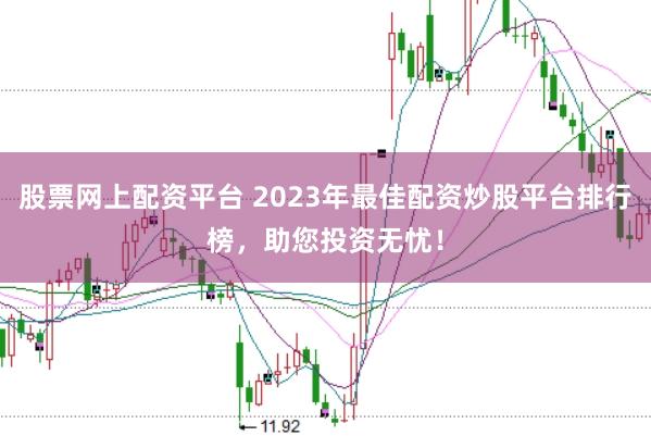 股票网上配资平台 2023年最佳配资炒股平台排行榜，助您投资无忧！