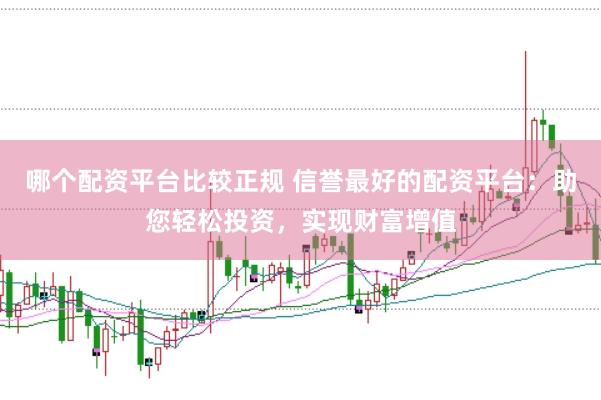哪个配资平台比较正规 信誉最好的配资平台:助您轻松投资,实现财富增值