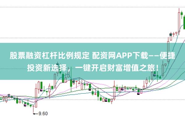 股票融资杠杆比例规定 配资网APP下载——便捷投资新选择，一键开启财富增值之旅！