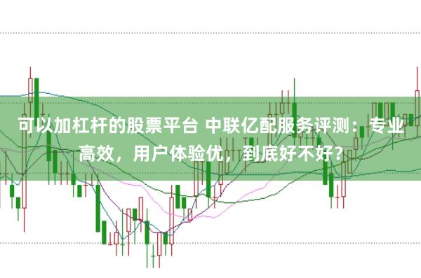 可以加杠杆的股票平台 中联亿配服务评测:专业高效,用户体验优,到底好不好?