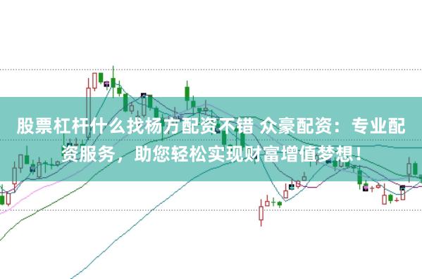 股票杠杆什么找杨方配资不错 众豪配资：专业配资服务，助您轻松实现财富增值梦想！