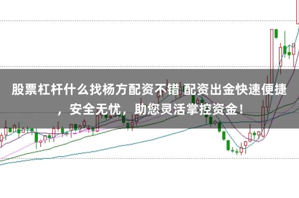 股票杠杆什么找杨方配资不错 配资出金快速便捷，安全无忧，助您灵活掌控资金！