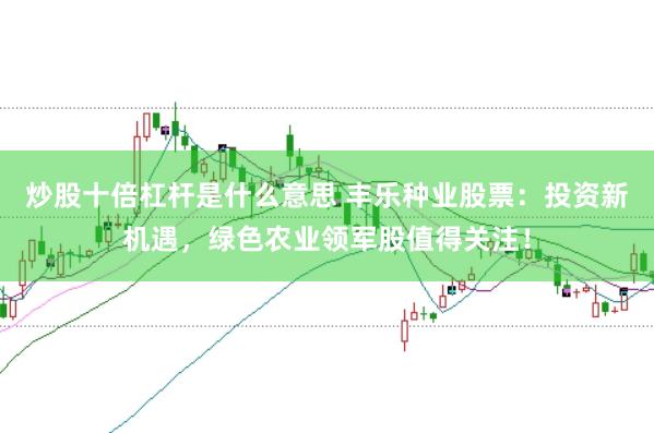 炒股十倍杠杆是什么意思 丰乐种业股票:投资新机遇,绿色农业领军股值得关注!