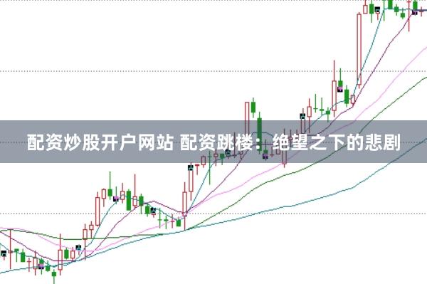 配资炒股开户网站 配资跳楼：绝望之下的悲剧