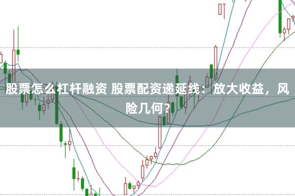 股票怎么杠杆融资 股票配资递延线：放大收益，风险几何？