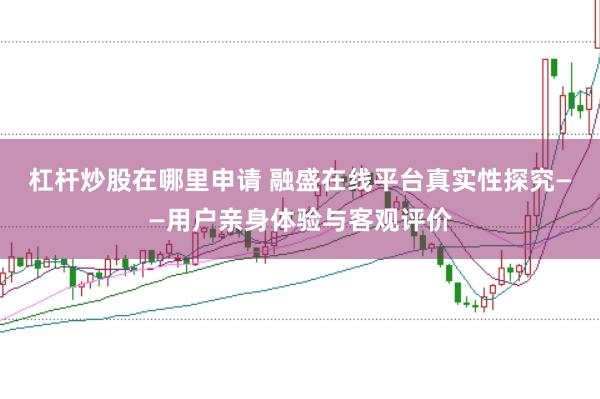 杠杆炒股在哪里申请 融盛在线平台真实性探究——用户亲身体验与客观评价