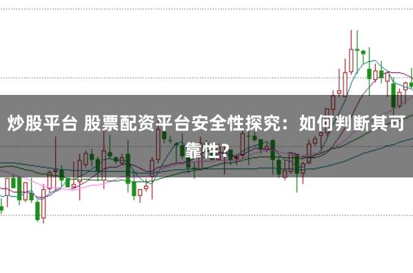 炒股平台 股票配资平台安全性探究：如何判断其可靠性？
