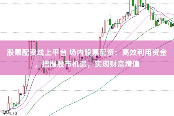 股票配资线上平台 场内股票配资：高效利用资金，把握股市机遇，实现财富增值