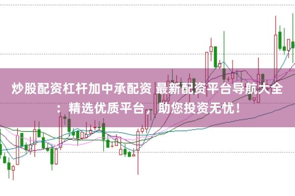 炒股配资杠杆加中承配资 最新配资平台导航大全：精选优质平台，助您投资无忧！