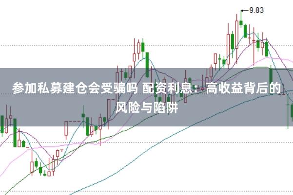 参加私募建仓会受骗吗 配资利息:高收益背后的风险与陷阱