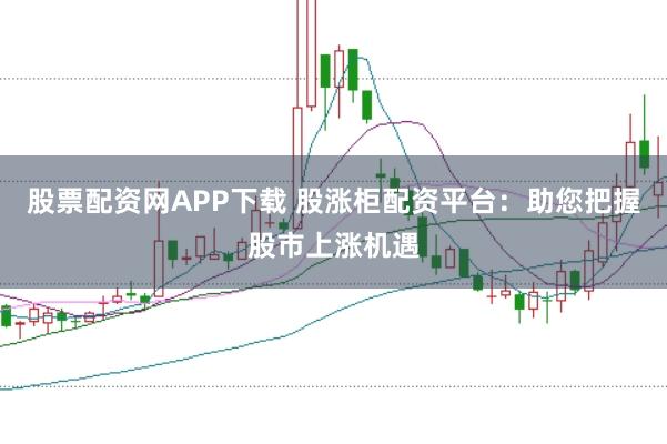 股票配资网APP下载 股涨柜配资平台：助您把握股市上涨机遇