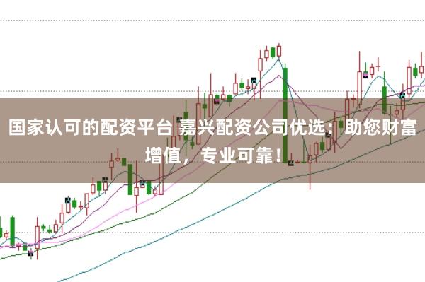 国家认可的配资平台 嘉兴配资公司优选：助您财富增值，专业可靠！