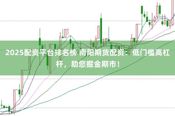 2025配资平台排名榜 南阳期货配资：低门槛高杠杆，助您掘金期市！