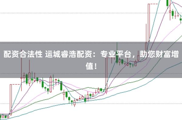 配资合法性 运城睿浩配资：专业平台，助您财富增值！