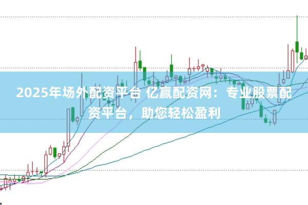 2025年场外配资平台 亿赢配资网:专业股票配资平台,助您轻松盈利