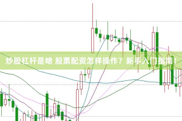 炒股杠杆是啥 股票配资怎样操作？新手入门指南！