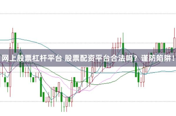 网上股票杠杆平台 股票配资平台合法吗？谨防陷阱！