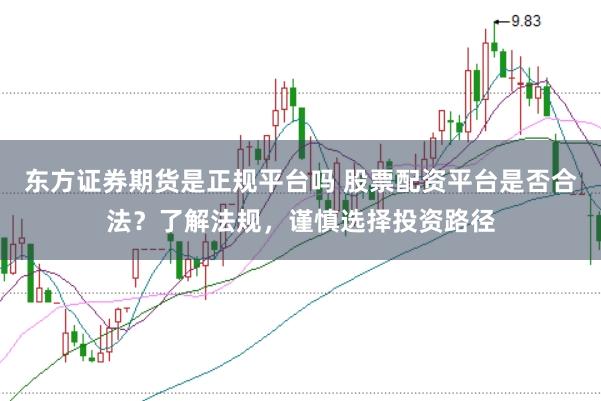 东方证券期货是正规平台吗 股票配资平台是否合法？了解法规，谨慎选择投资路径