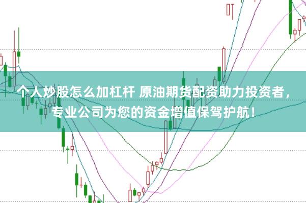 个人炒股怎么加杠杆 原油期货配资助力投资者，专业公司为您的资金增值保驾护航！