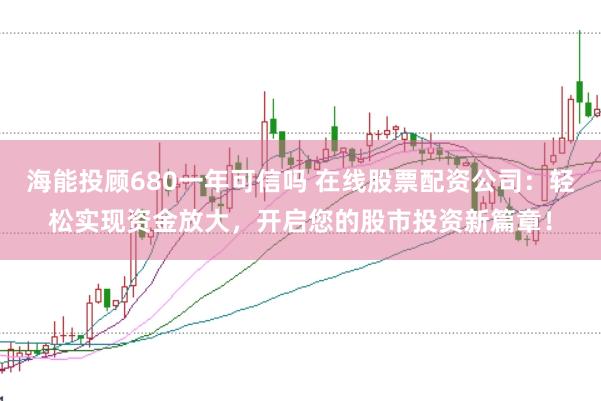 海能投顾680一年可信吗 在线股票配资公司：轻松实现资金放大，开启您的股市投资新篇章！