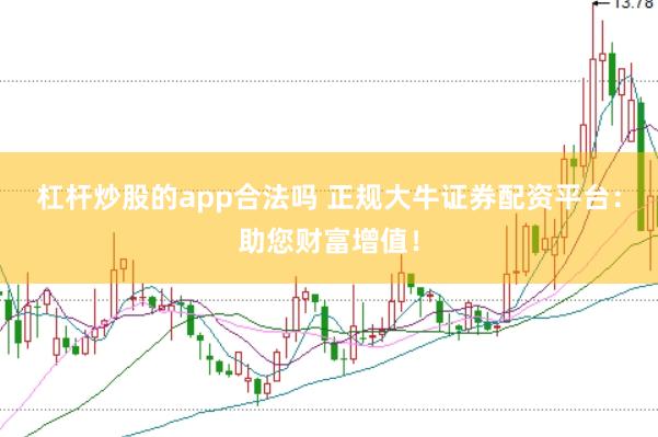 杠杆炒股的app合法吗 正规大牛证券配资平台：助您财富增值！