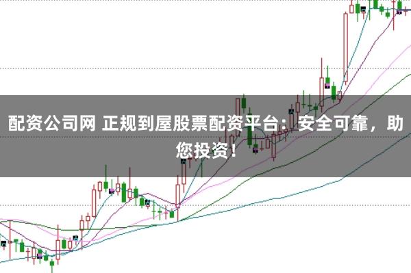 配资公司网 正规到屋股票配资平台：安全可靠，助您投资！