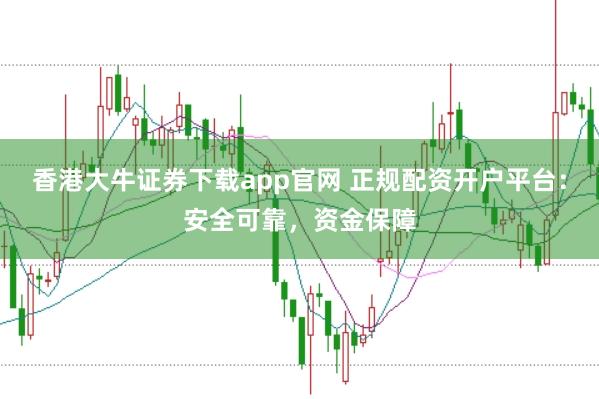 香港大牛证券下载app官网 正规配资开户平台：安全可靠，资金保障
