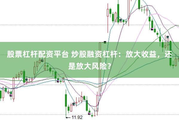 股票杠杆配资平台 炒股融资杠杆：放大收益，还是放大风险？