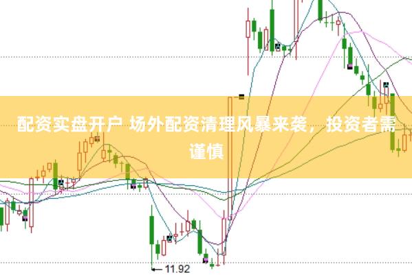 配资实盘开户 场外配资清理风暴来袭，投资者需谨慎