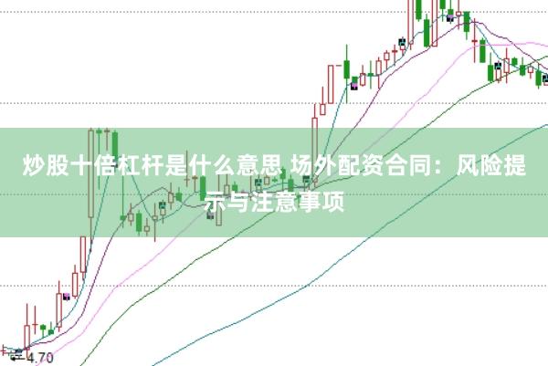 炒股十倍杠杆是什么意思 场外配资合同：风险提示与注意事项