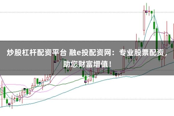 炒股杠杆配资平台 融e投配资网：专业股票配资，助您财富增值！