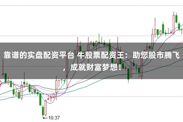 靠谱的实盘配资平台 牛股票配资王：助您股市腾飞，成就财富梦想！