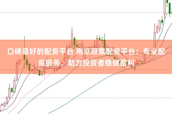 口碑最好的配资平台 南京股票配资平台：专业配资服务，助力投资者稳健盈利