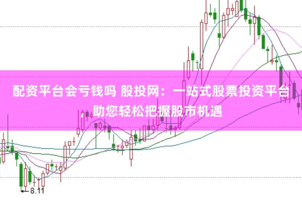 配资平台会亏钱吗 股投网：一站式股票投资平台，助您轻松把握股市机遇