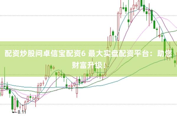 配资炒股问卓信宝配资6 最大实盘配资平台：助您财富升级！