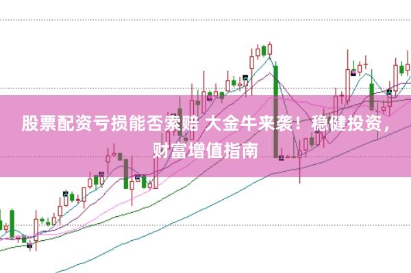 股票配资亏损能否索赔 大金牛来袭！稳健投资，财富增值指南