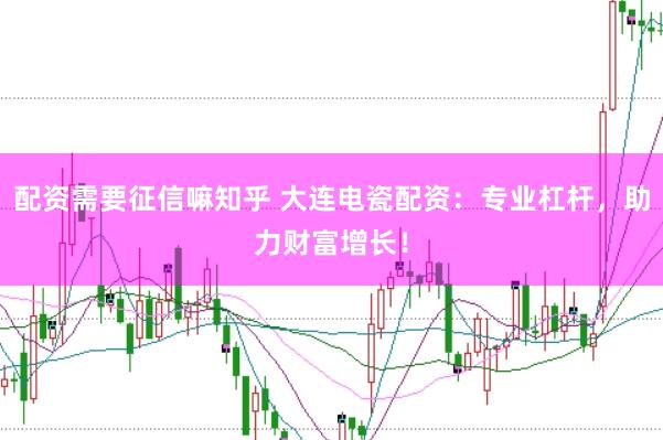 配资需要征信嘛知乎 大连电瓷配资：专业杠杆，助力财富增长！