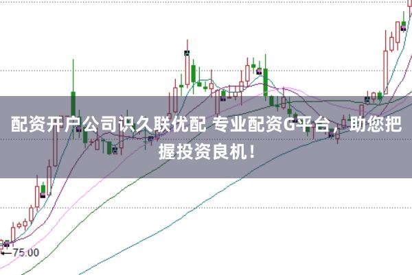配资开户公司识久联优配 专业配资G平台，助您把握投资良机！