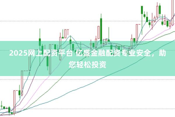 2025网上配资平台 亿盛金融配资专业安全,助您轻松投资
