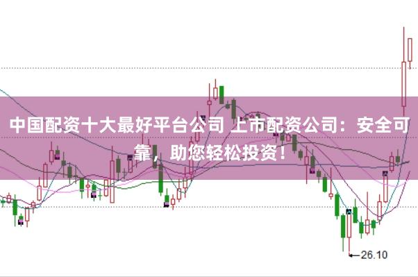 中国配资十大最好平台公司 上市配资公司：安全可靠，助您轻松投资！