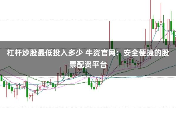 杠杆炒股最低投入多少 牛资官网：安全便捷的股票配资平台