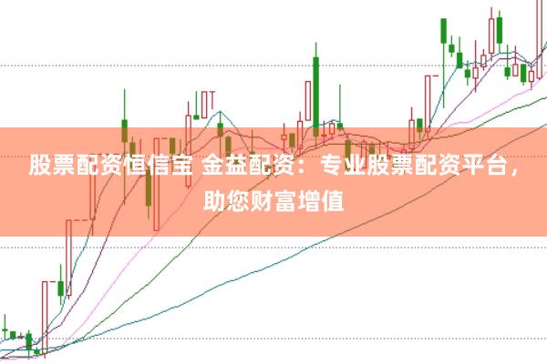 股票配资恒信宝 金益配资：专业股票配资平台，助您财富增值